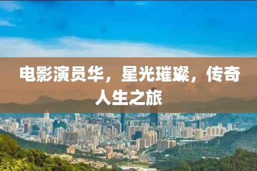 電影演員華，星光璀璨，傳奇人生之旅