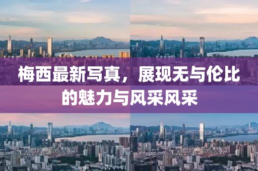 梅西最新寫真，展現(xiàn)無與倫比的魅力與風(fēng)采風(fēng)采