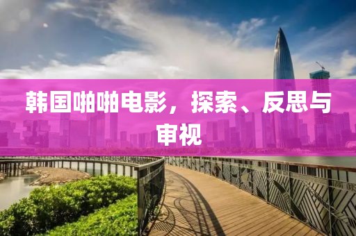 韓國啪啪電影，探索、反思與審視