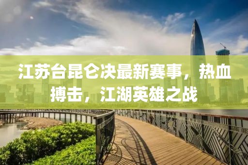 江蘇臺(tái)昆侖決最新賽事，熱血搏擊，江湖英雄之戰(zhàn)