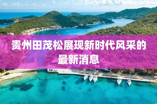 貴州田茂松展現(xiàn)新時代風(fēng)采的最新消息