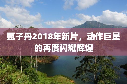 甄子丹2018年新片，動(dòng)作巨星的再度閃耀輝煌