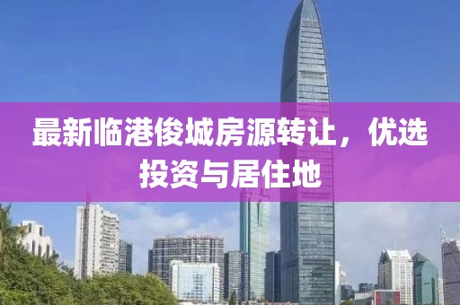 最新臨港俊城房源轉(zhuǎn)讓，優(yōu)選投資與居住地