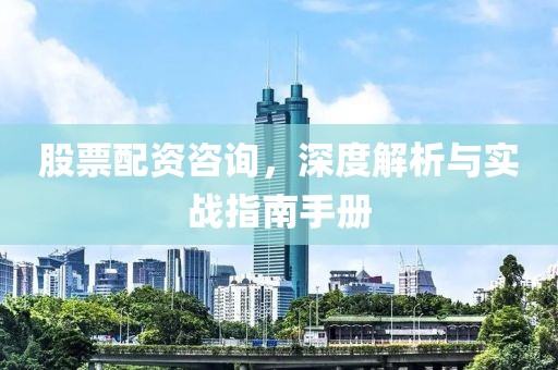 股票配資咨詢，深度解析與實戰(zhàn)指南手冊
