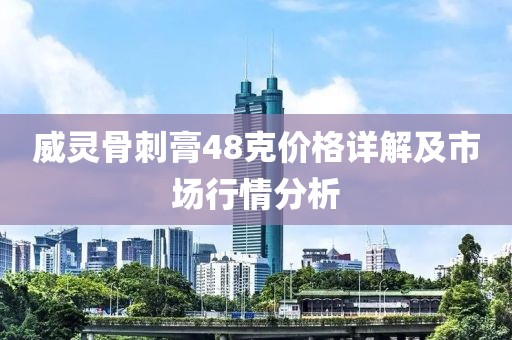 威靈骨刺膏48克價(jià)格詳解及市場行情分析