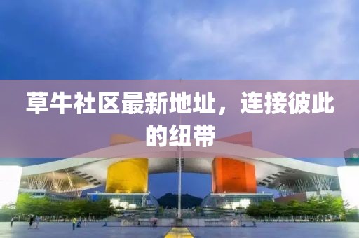 草牛社區(qū)最新地址，連接彼此的紐帶