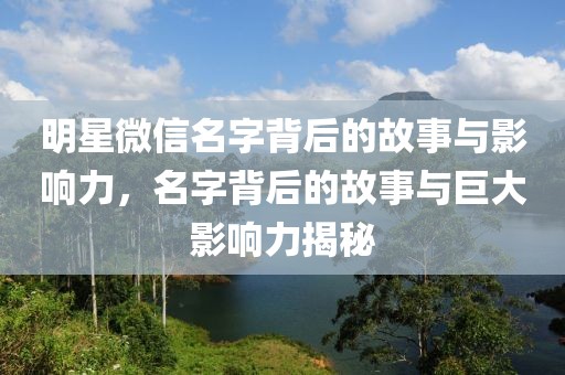 明星微信名字背后的故事與影響力，名字背后的故事與巨大影響力揭秘