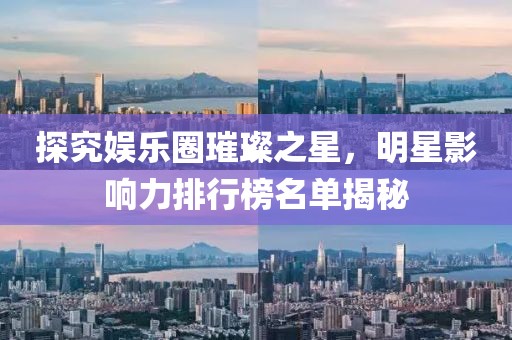 探究娛樂圈璀璨之星，明星影響力排行榜名單揭秘