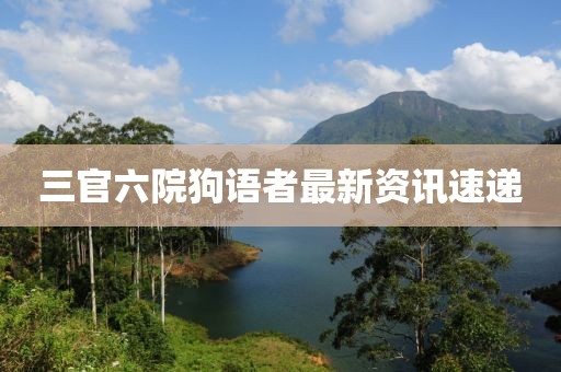 三官六院狗語者最新資訊速遞