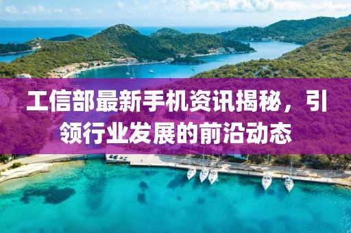 工信部最新手機(jī)資訊揭秘，引領(lǐng)行業(yè)發(fā)展的前沿動(dòng)態(tài)