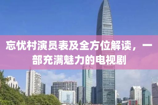 忘憂村演員表及全方位解讀，一部充滿魅力的電視劇