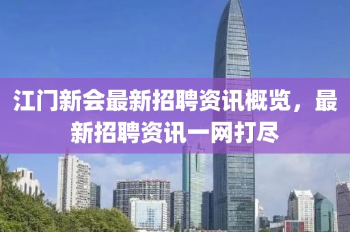 江門新會最新招聘資訊概覽，最新招聘資訊一網打盡