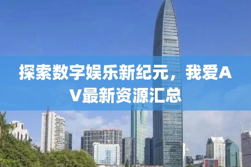 探索數(shù)字娛樂新紀元，我愛AV最新資源匯總