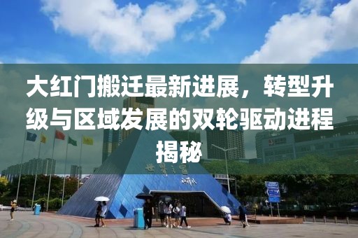 大紅門搬遷最新進(jìn)展，轉(zhuǎn)型升級(jí)與區(qū)域發(fā)展的雙輪驅(qū)動(dòng)進(jìn)程揭秘