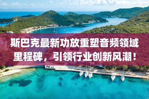斯巴克最新功放重塑音頻領(lǐng)域里程碑，引領(lǐng)行業(yè)創(chuàng)新風(fēng)潮！