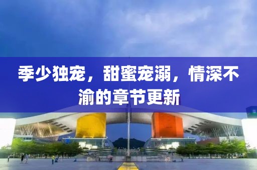 季少獨(dú)寵，甜蜜寵溺，情深不渝的章節(jié)更新