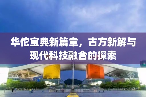 華佗寶典新篇章，古方新解與現(xiàn)代科技融合的探索
