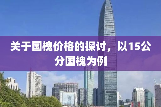 關(guān)于國槐價格的探討，以15公分國槐為例