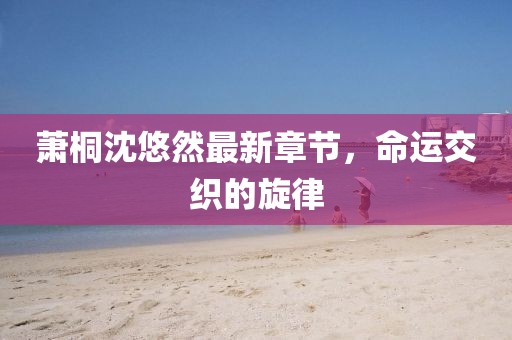 蕭桐沈悠然最新章節(jié)，命運(yùn)交織的旋律
