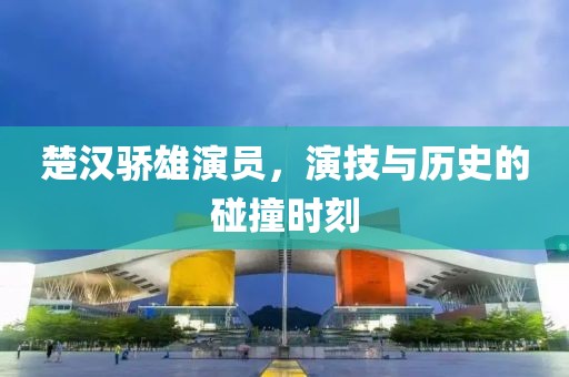 楚漢驕雄演員，演技與歷史的碰撞時(shí)刻