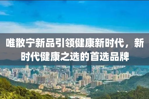 唯散寧新品引領健康新時代，新時代健康之選的首選品牌
