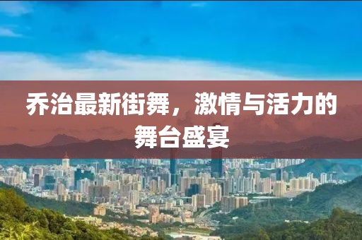 喬治最新街舞，激情與活力的舞臺盛宴