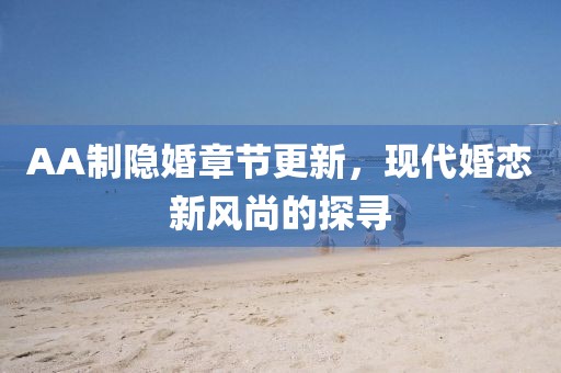 AA制隱婚章節(jié)更新，現(xiàn)代婚戀新風尚的探尋