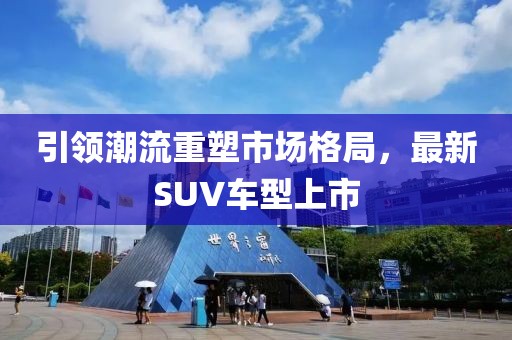 引領(lǐng)潮流重塑市場格局，最新SUV車型上市