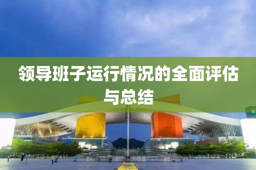 領導班子運行情況的全面評估與總結