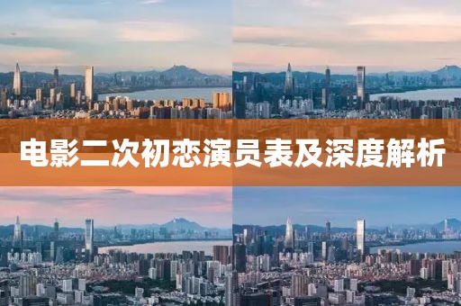 電影二次初戀演員表及深度解析