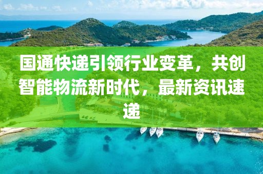 國通快遞引領行業(yè)變革，共創(chuàng)智能物流新時代，最新資訊速遞