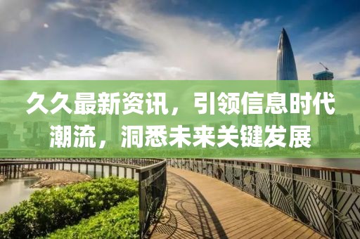 久久最新資訊，引領(lǐng)信息時代潮流，洞悉未來關(guān)鍵發(fā)展