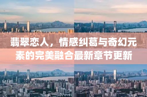 翡翠戀人，情感糾葛與奇幻元素的完美融合最新章節(jié)更新