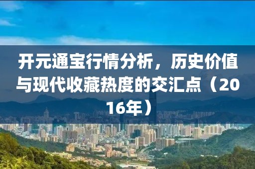 開(kāi)元通寶行情分析，歷史價(jià)值與現(xiàn)代收藏?zé)岫鹊慕粎R點(diǎn)（2016年）