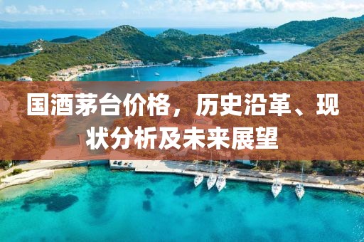 國酒茅臺價格，歷史沿革、現(xiàn)狀分析及未來展望