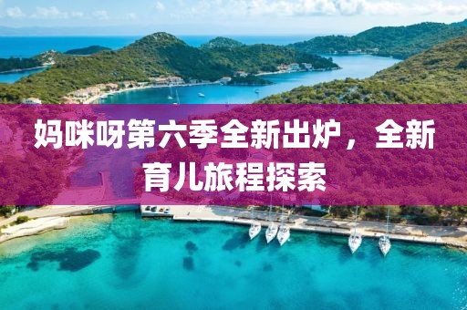 媽咪呀第六季全新出爐，全新育兒旅程探索