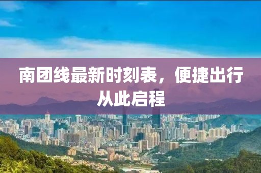南團(tuán)線最新時(shí)刻表，便捷出行從此啟程