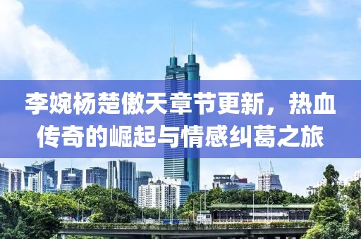 李婉楊楚傲天章節(jié)更新，熱血傳奇的崛起與情感糾葛之旅