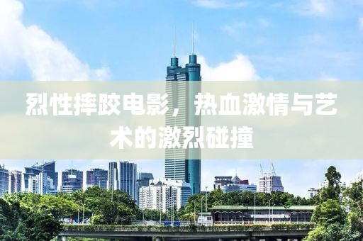 烈性摔跤電影，熱血激情與藝術(shù)的激烈碰撞