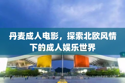 丹麥成人電影，探索北歐風(fēng)情下的成人娛樂世界