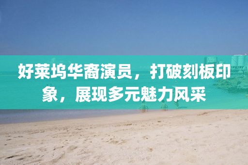 好萊塢華裔演員，打破刻板印象，展現(xiàn)多元魅力風(fēng)采