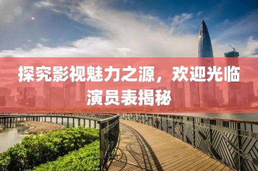 探究影視魅力之源，歡迎光臨演員表揭秘