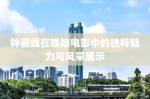 鐘麗緹在晚娘電影中的獨(dú)特魅力與風(fēng)采展示