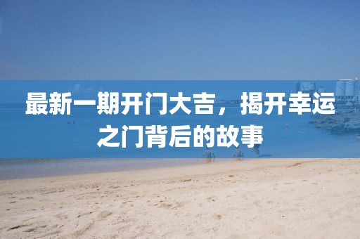 最新一期開門大吉，揭開幸運(yùn)之門背后的故事