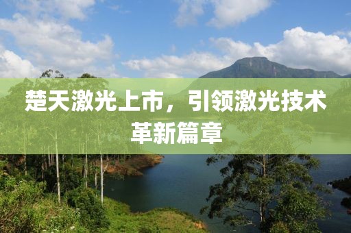 楚天激光上市，引領(lǐng)激光技術(shù)革新篇章