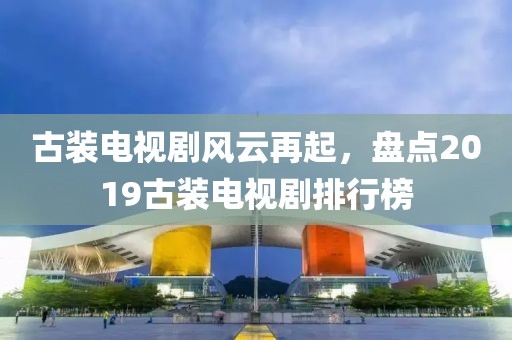 古裝電視劇風(fēng)云再起，盤(pán)點(diǎn)2019古裝電視劇排行榜