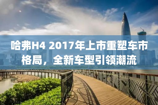 哈弗H4 2017年上市重塑車市格局，全新車型引領(lǐng)潮流