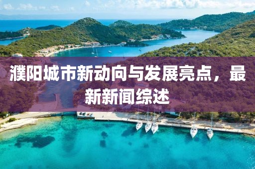 濮陽城市新動向與發(fā)展亮點，最新新聞綜述