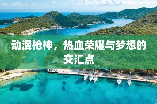 動(dòng)漫槍神，熱血榮耀與夢(mèng)想的交匯點(diǎn)