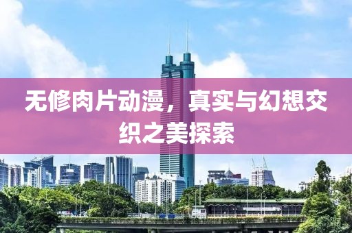 無(wú)修肉片動(dòng)漫，真實(shí)與幻想交織之美探索